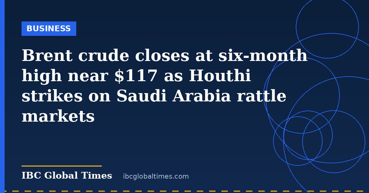 Brent crude closes at six-month high near $117 as Houthi strikes on Saudi Arabia rattle markets