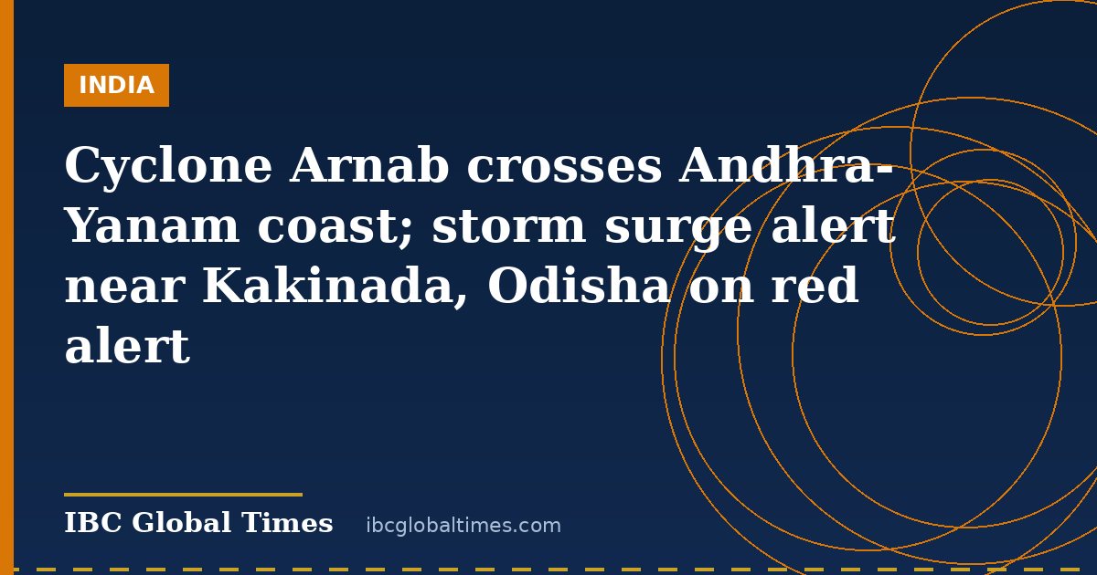 Cyclone Arnab crosses Andhra-Yanam coast; storm surge alert near Kakinada, Odisha on red alert