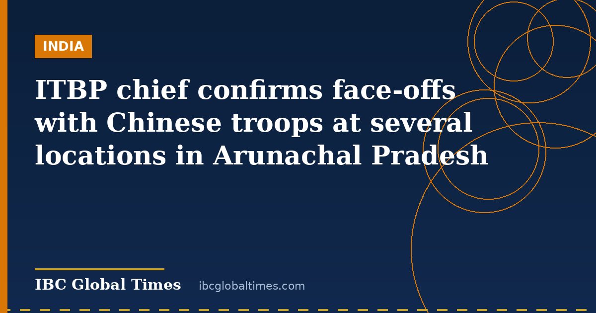 ITBP chief confirms face-offs with Chinese troops at several locations in Arunachal Pradesh